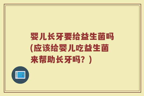 婴儿长牙要给益生菌吗(应该给婴儿吃益生菌来帮助长牙吗?)