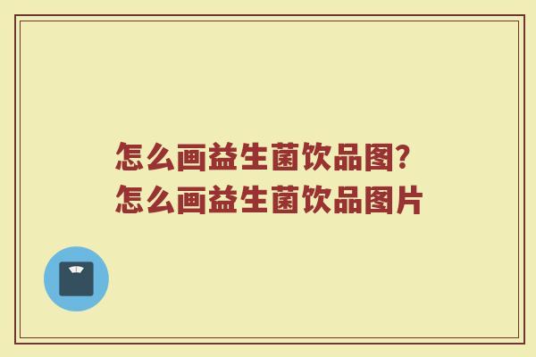 怎么画益生菌饮品图？怎么画益生菌饮品图片