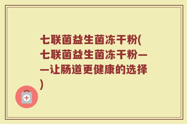 七联菌益生菌冻干粉(七联菌益生菌冻干粉——让肠道更健康的选择)