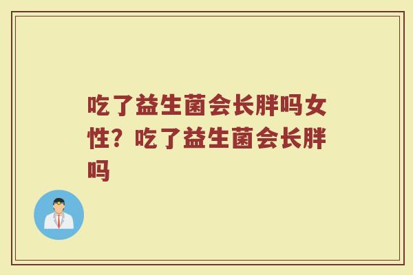 吃了益生菌会长胖吗女性?吃了益生菌会长胖吗