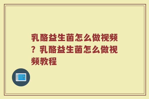 乳酪益生菌怎么做视频?乳酪益生菌怎么做视频教程
