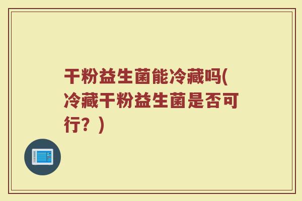 干粉益生菌能冷藏吗(冷藏干粉益生菌是否可行?)