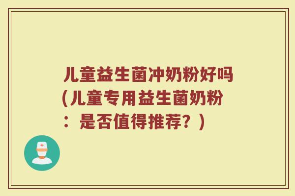 儿童益生菌冲奶粉好吗(儿童专用益生菌奶粉:是否值得推荐?)