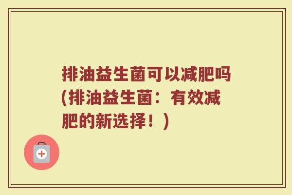 排油益生菌可以减肥吗(排油益生菌:有效减肥的新选择!)