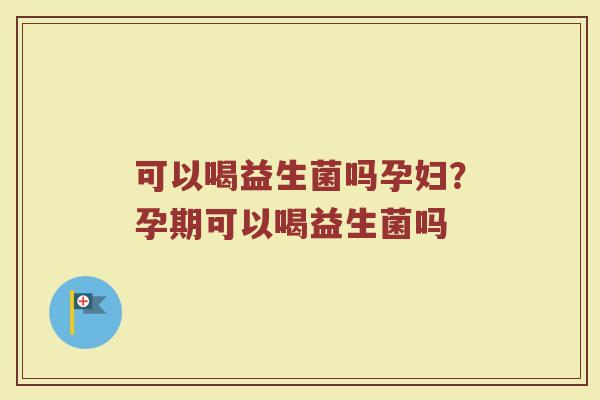 可以喝益生菌吗孕妇?孕期可以喝益生菌吗