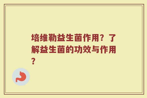 培维勒益生菌作用？了解益生菌的功效与作用？