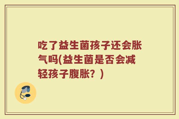 吃了益生菌孩子还会胀气吗(益生菌是否会减轻孩子腹胀?)