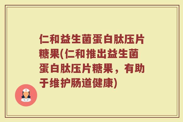 仁和益生菌蛋白肽压片糖果(仁和推出益生菌蛋白肽压片糖果,有助于维护肠道健康)