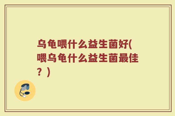 乌龟喂什么益生菌好(喂乌龟什么益生菌最佳?)