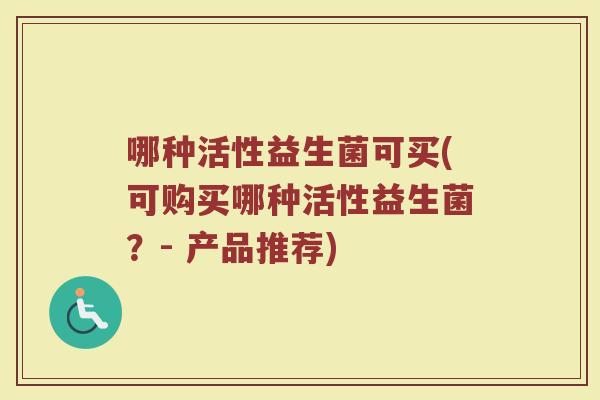 哪种活性益生菌可买(可购买哪种活性益生菌?- 产品推荐)