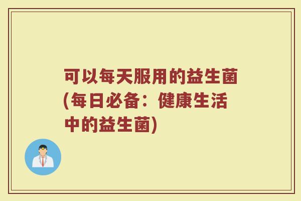 可以每天服用的益生菌(每日必备:健康生活中的益生菌)