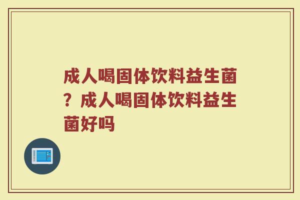 成人喝固体饮料益生菌?成人喝固体饮料益生菌好吗