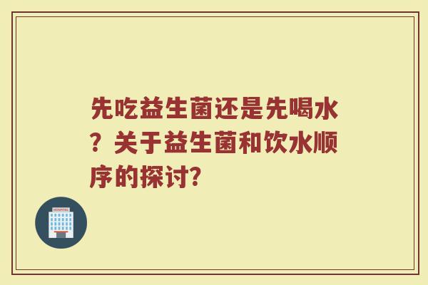 先吃益生菌还是先喝水?关于益生菌和饮水顺序的探讨?