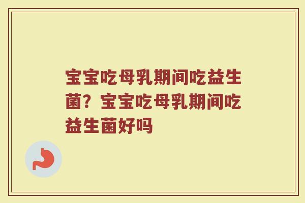 宝宝吃母乳期间吃益生菌?宝宝吃母乳期间吃益生菌好吗