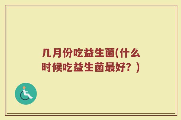几月份吃益生菌(什么时候吃益生菌最好?)