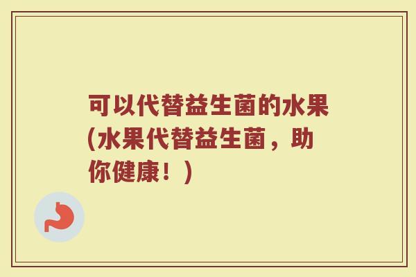 可以代替益生菌的水果(水果代替益生菌,助你健康!) 可以代替益生菌的水果(水果代替益生菌,助你健康!)