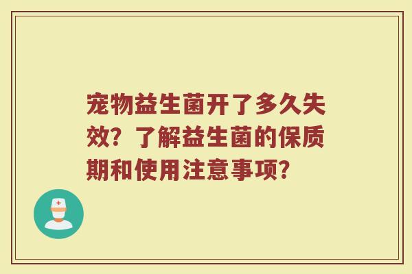 宠物益生菌开了多久失效?了解益生菌的保质期和使用注意事项?