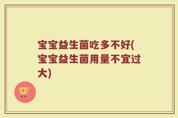 宝宝益生菌吃多不好(宝宝益生菌用量不宜过大)