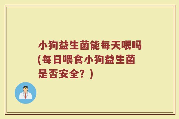小狗益生菌能每天喂吗(每日喂食小狗益生菌是否安全?)