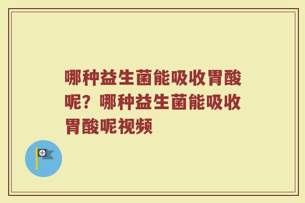 哪种益生菌能吸收胃酸呢?哪种益生菌能吸收胃酸呢视频