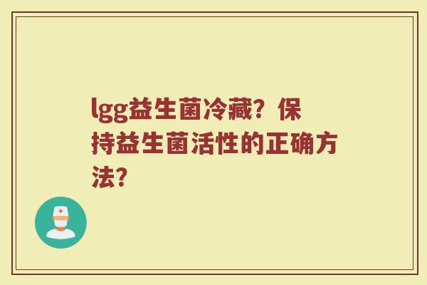 lgg益生菌冷藏?保持益生菌活性的正确方法? lgg益生菌冷藏?保持益生菌活性的正确方法?