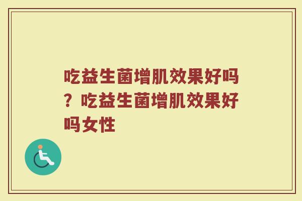 吃益生菌增肌效果好吗?吃益生菌增肌效果好吗女性 吃益生菌增肌效果好吗?吃益生菌增肌效果好吗女性