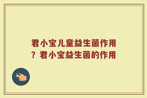 君小宝儿童益生菌作用?君小宝益生菌的作用