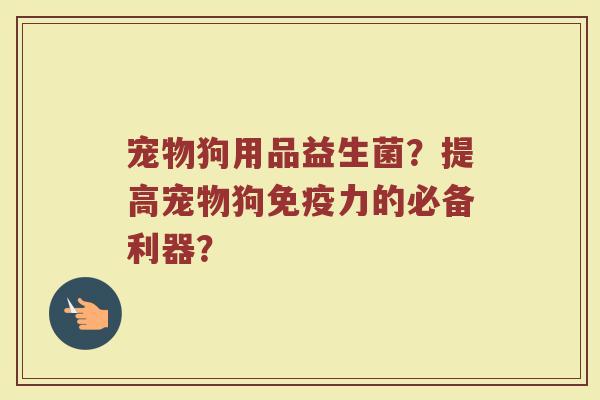 宠物狗用品益生菌?提高宠物狗力的必备利器? 宠物狗用品益生菌?提高宠物狗力的必备利器?
