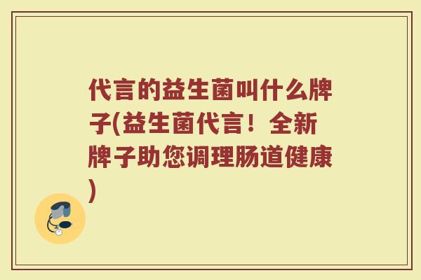 代言的益生菌叫什么牌子(益生菌代言!全新牌子助您调理肠道健康)