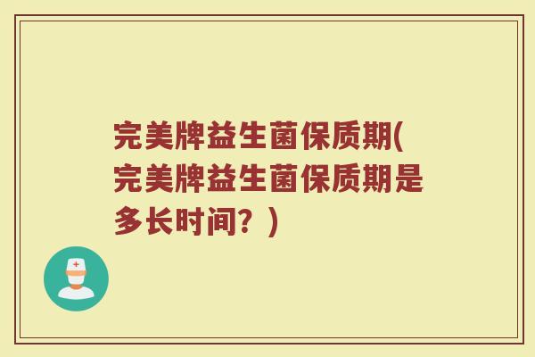 完美牌益生菌保质期(完美牌益生菌保质期是多长时间？)