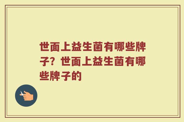 世面上益生菌有哪些牌子?世面上益生菌有哪些牌子的