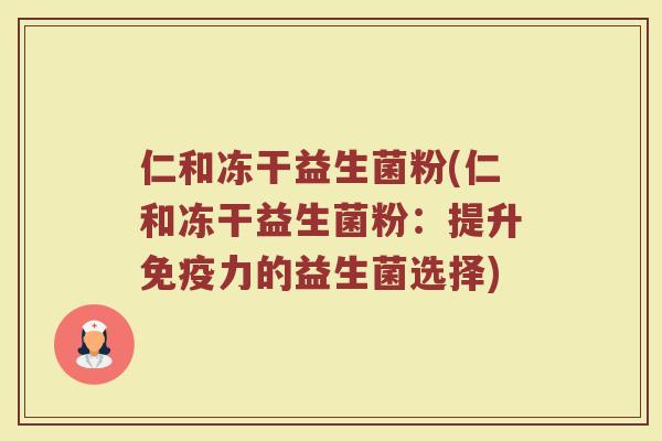 仁和冻干益生菌粉(仁和冻干益生菌粉:提升力的益生菌选择) 仁和冻干益生菌粉(仁和冻干益生菌粉:提升力的益生菌选择)