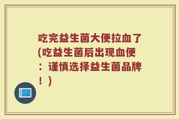 吃完益生菌大便拉血了(吃益生菌后出现血便：谨慎选择益生菌品牌！)
