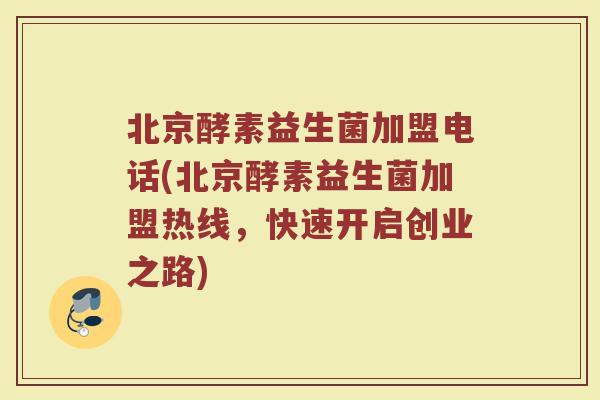 北京酵素益生菌加盟电话(北京酵素益生菌加盟热线,快速开启创业之路)
