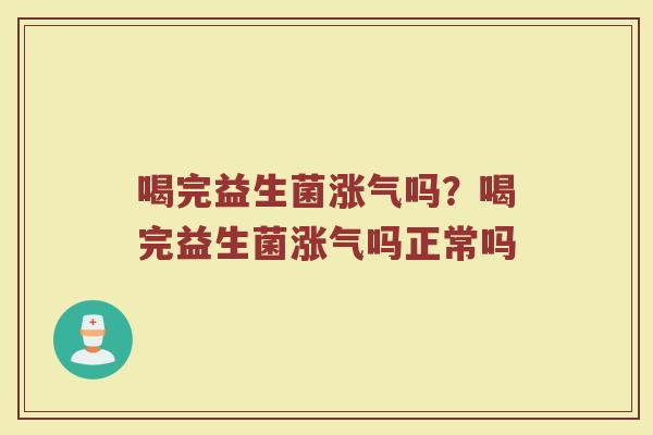 喝完益生菌涨气吗?喝完益生菌涨气吗正常吗