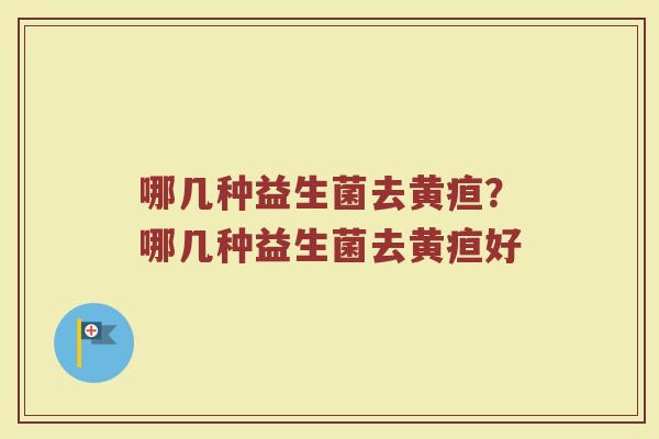 哪几种益生菌去黄疸?哪几种益生菌去黄疸好