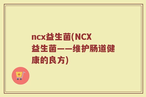 ncx益生菌(NCX益生菌——维护肠道健康的良方)