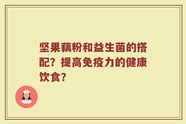 坚果藕粉和益生菌的搭配?提高免疫力的健康饮食?