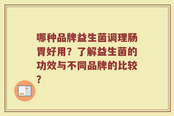 哪种品牌益生菌调理肠胃好用?了解益生菌的功效与不同品牌的比较?