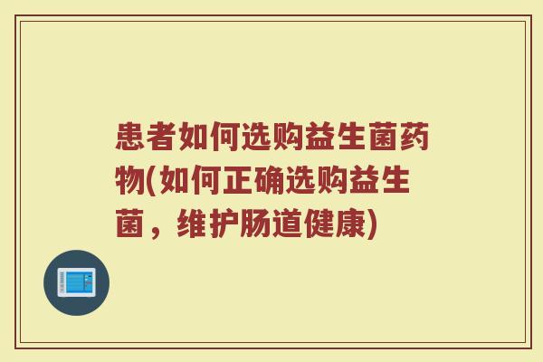 患者如何选购益生菌药物(如何正确选购益生菌,维护肠道健康)