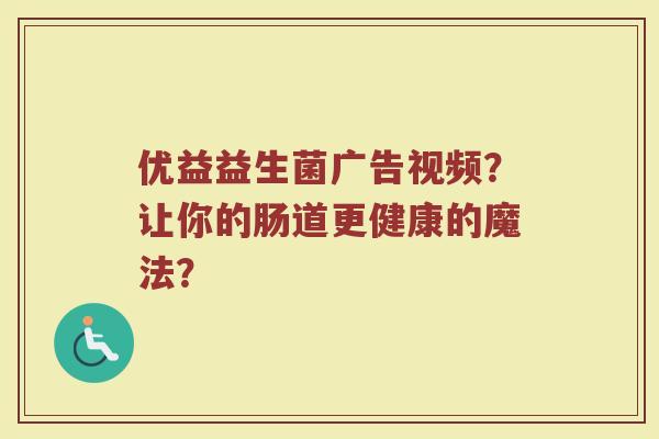 优益益生菌广告视频?让你的肠道更健康的魔法? 优益益生菌广告视频?让你的肠道更健康的魔法?