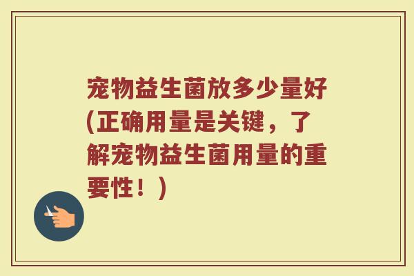宠物益生菌放多少量好(正确用量是关键,了解宠物益生菌用量的重要性!)
