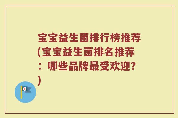 宝宝益生菌排行榜推荐(宝宝益生菌排名推荐:哪些品牌最受欢迎?)