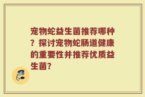 宠物蛇益生菌推荐哪种?探讨宠物蛇肠道健康的重要性并推荐优质益生菌?