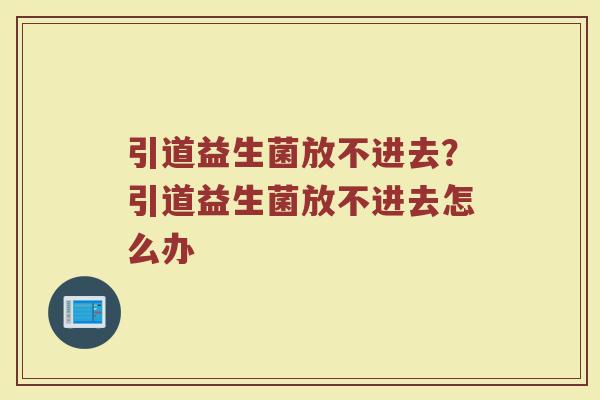 引道益生菌放不进去?引道益生菌放不进去怎么办