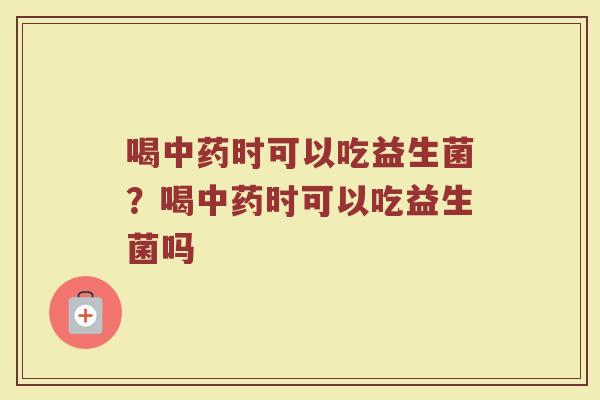 喝中药时可以吃益生菌?喝中药时可以吃益生菌吗