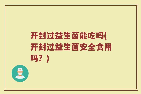 开封过益生菌能吃吗(开封过益生菌安全食用吗?)
