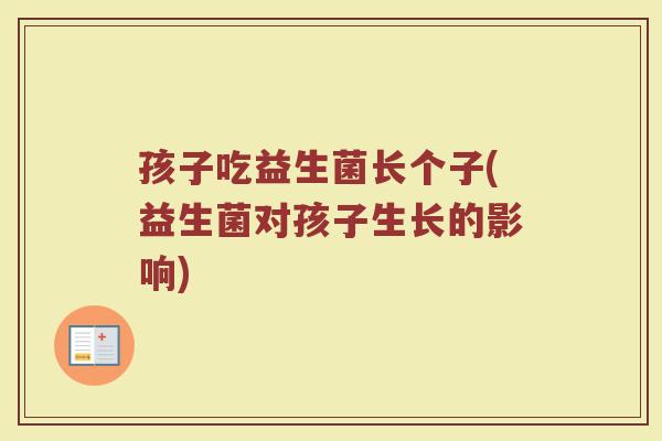 孩子吃益生菌长个子(益生菌对孩子生长的影响) 孩子吃益生菌长个子(益生菌对孩子生长的影响)