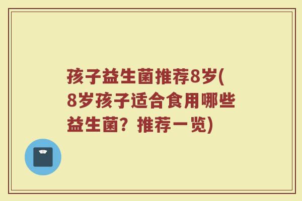 孩子益生菌推荐8岁(8岁孩子适合食用哪些益生菌?推荐一览)