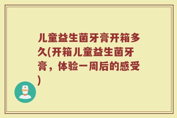 儿童益生菌牙膏开箱多久(开箱儿童益生菌牙膏,体验一周后的感受)